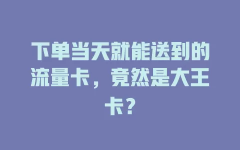 下单当天就能送到的流量卡，竟然是大王卡？