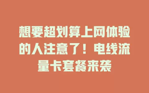 想要超划算上网体验的人注意了！电线流量卡套餐来袭