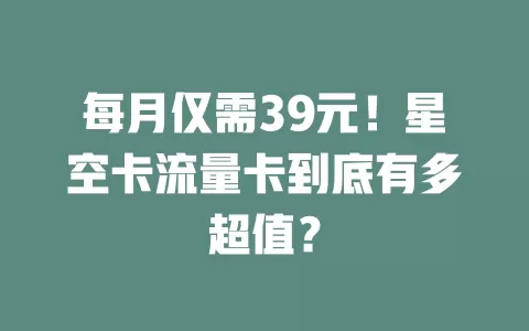 每月仅需39元！星空卡流量卡到底有多超值？