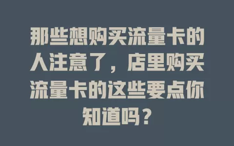 那些想购买流量卡的人注意了，店里购买流量卡的这些要点你知道吗？