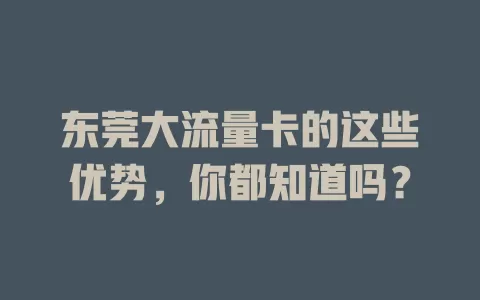东莞大流量卡的这些优势，你都知道吗？