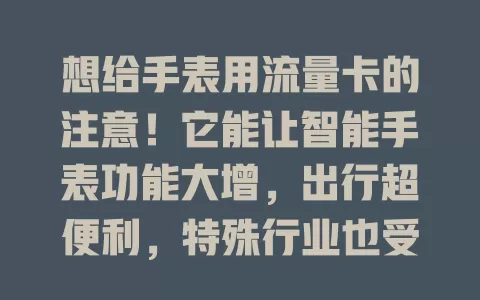 想给手表用流量卡的注意！它能让智能手表功能大增，出行超便利，特殊行业也受益。选时要考虑网络覆盖和套餐，快摆脱网络困扰，让手表活力满满