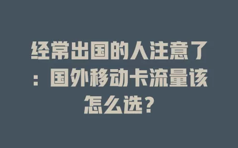 经常出国的人注意了：国外移动卡流量该怎么选？