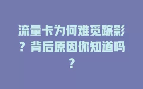 流量卡为何难觅踪影？背后原因你知道吗？