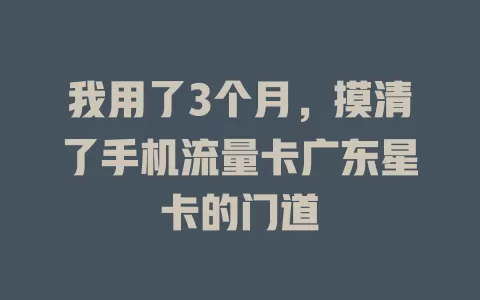 我用了3个月，摸清了手机流量卡广东星卡的门道