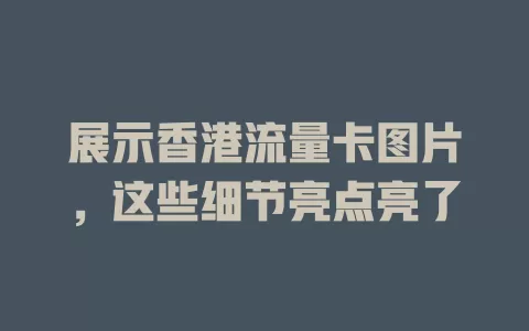 展示香港流量卡图片，这些细节亮点亮了