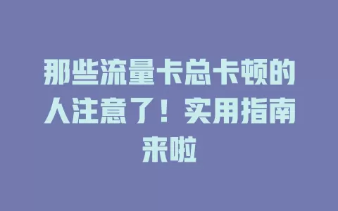 那些流量卡总卡顿的人注意了！实用指南来啦
