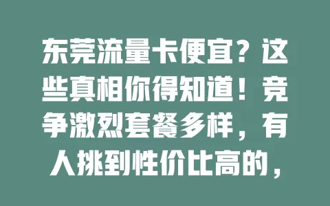 东莞流量卡便宜？这些真相你得知道！竞争激烈套餐多样，有人挑到性价比高的，网络好但选卡要防隐藏费用，仔细挑才能享低成本高流量体验