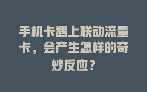 手机卡遇上联动流量卡，会产生怎样的奇妙反应？