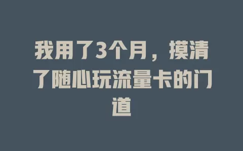 我用了3个月，摸清了随心玩流量卡的门道