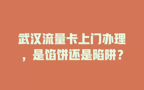 武汉流量卡上门办理，是馅饼还是陷阱？