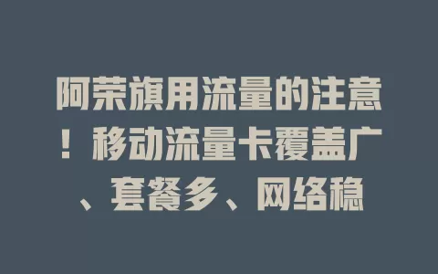 阿荣旗用流量的注意！移动流量卡覆盖广、套餐多、网络稳