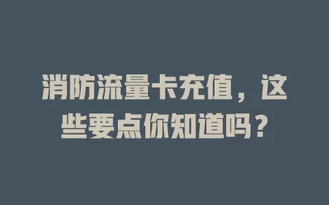 消防流量卡充值，这些要点你知道吗？
