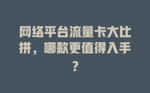 网络平台流量卡大比拼，哪款更值得入手？