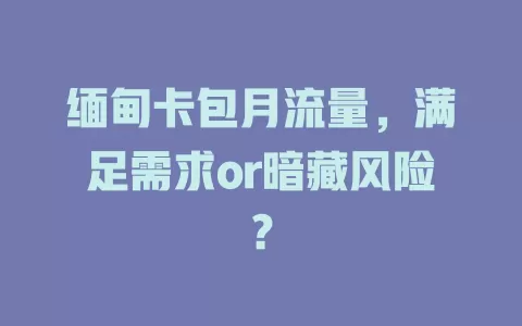 缅甸卡包月流量，满足需求or暗藏风险？