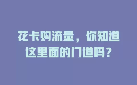 花卡购流量，你知道这里面的门道吗？