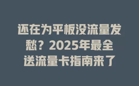 还在为平板没流量发愁？2025年最全送流量卡指南来了