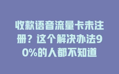 收款语音流量卡未注册？这个解决办法90%的人都不知道