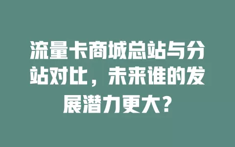 流量卡商城总站与分站对比，未来谁的发展潜力更大？