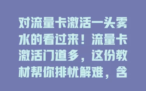 对流量卡激活一头雾水的看过来！流量卡激活门道多，这份教材帮你排忧解难，含关键步骤、注意事项，还有故障排除，助你轻松激活畅享网络