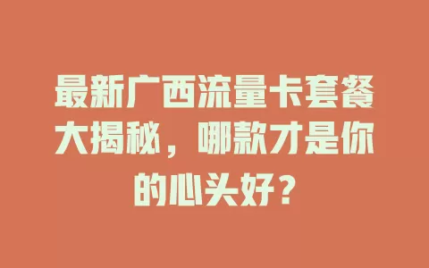 最新广西流量卡套餐大揭秘，哪款才是你的心头好？