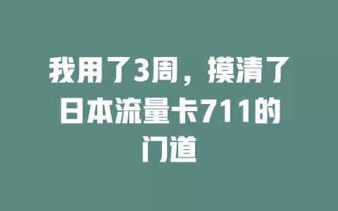 我用了3周，摸清了日本流量卡711的门道