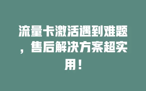 流量卡激活遇到难题，售后解决方案超实用！