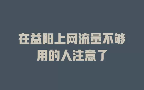 在益阳上网流量不够用的人注意了