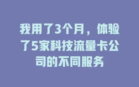 我用了3个月，体验了5家科技流量卡公司的不同服务