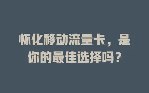 怀化移动流量卡,是你的最佳选择吗?