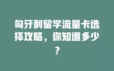 匈牙利留学流量卡选择攻略,你知道多少?