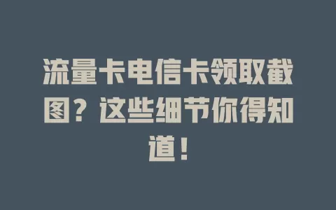 流量卡电信卡领取截图？这些细节你得知道！