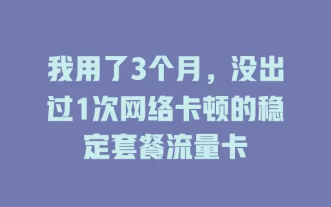 我用了3个月，没出过1次网络卡顿的稳定套餐流量卡