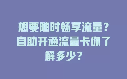 想要随时畅享流量？自助开通流量卡你了解多少？