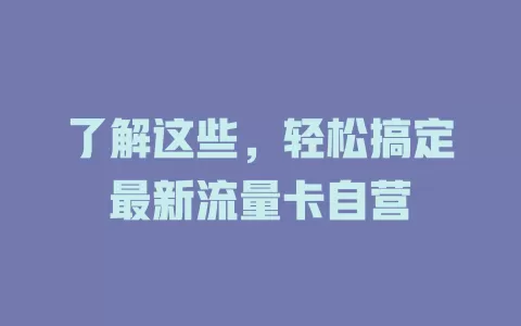 了解这些，轻松搞定最新流量卡自营