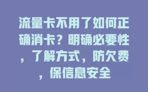 流量卡不用了如何正确消卡？明确必要性，了解方式，防欠费，保信息安全