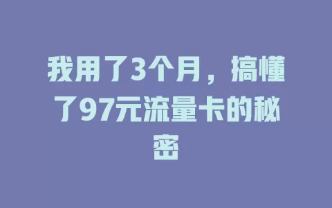 我用了3个月，搞懂了97元流量卡的秘密