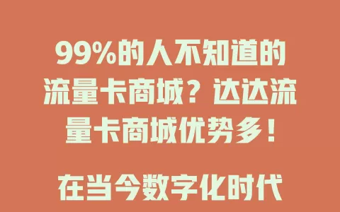 99%的人不知道的流量卡商城？达达流量卡商城优势多！

在当今数字化时代，流量对于每个人来说都至关重要。无论是日常的社交娱乐，还是工作学习中的信息获取，都离不开网络流量的支持。而达达流量卡商城，作为一个专注于流量卡业务的平台，正逐渐走进人们的视野。

达达流量卡商城汇聚了众多知名运营商的流量卡产品，种类丰富多样。在这里，你可以轻松找到适合自己需求的流量卡，无论是短期的临时使用，还是长期的稳定套餐，都能满足你的要求。

商城所提供的流量卡具有诸多优势。首先，流量充足，能够确保你在各种网络场景下都能畅快无阻地使用。无论是观看高清视频、进行在线游戏，还是下载大型文件，都不用担心流量不够的问题。其次，价格实惠，通过达达流量卡商城的整合与优化，你能够以较为合理的价格获取到高性价比的流量套餐。

而且，商城的服务贴心周到。专业的客服团队随时为你解答疑问，从流量卡的选择、办理，到后续的使用过程中遇到的问题，都能为你提供及时有效的帮助。让你在使用流量卡的过程中毫无后顾之忧。

选择达达流量卡商城，就是选择便捷、优质、实惠的流量卡服务。它为你打开了一扇通往顺畅网络世界的大门，让你在数字生活中尽情遨游，享受无限流量带来的畅快体验。所以，还在等什么呢？快来达达流量卡商城，找到属于你的专属流量卡吧！