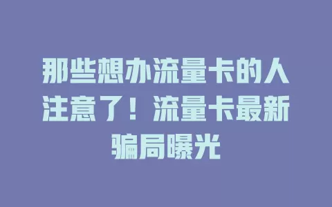 那些想办流量卡的人注意了！流量卡最新骗局曝光
