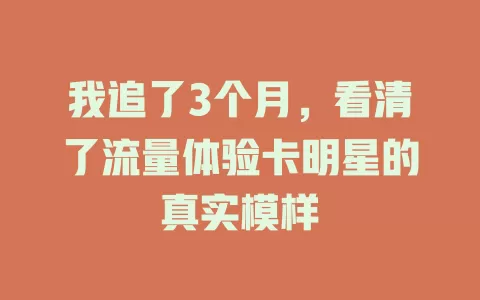 我追了3个月，看清了流量体验卡明星的真实模样