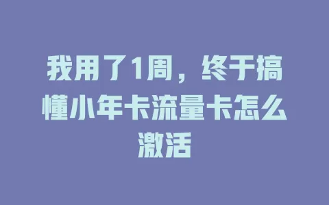 我用了1周，终于搞懂小年卡流量卡怎么激活