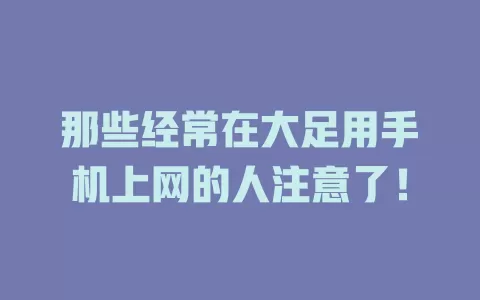 那些经常在大足用手机上网的人注意了！