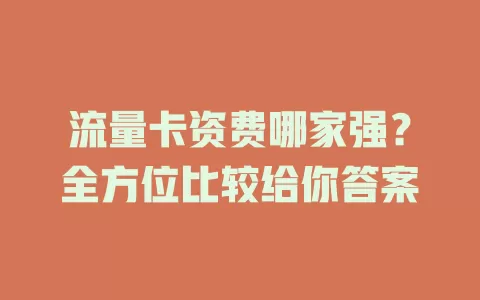 流量卡资费哪家强？全方位比较给你答案