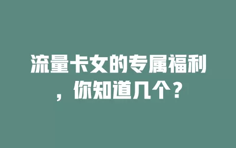 流量卡女的专属福利，你知道几个？