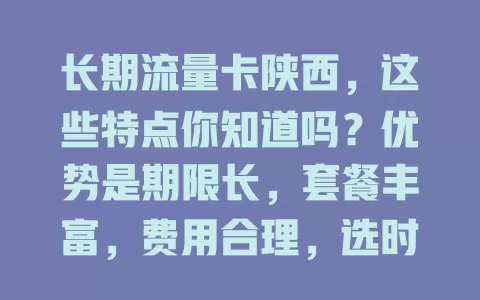 长期流量卡陕西，这些特点你知道吗？优势是期限长，套餐丰富，费用合理，选时留意套餐内容与网络覆盖，助你畅享网络！