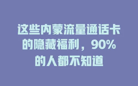 这些内蒙流量通话卡的隐藏福利，90%的人都不知道