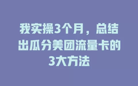 我实操3个月，总结出瓜分美团流量卡的3大方法