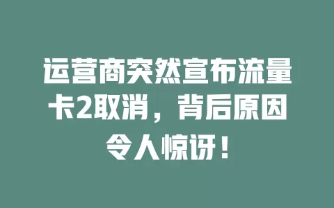 运营商突然宣布流量卡2取消，背后原因令人惊讶！