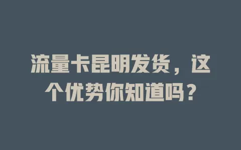 流量卡昆明发货，这个优势你知道吗？