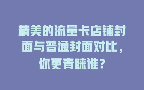 精美的流量卡店铺封面与普通封面对比，你更青睐谁？